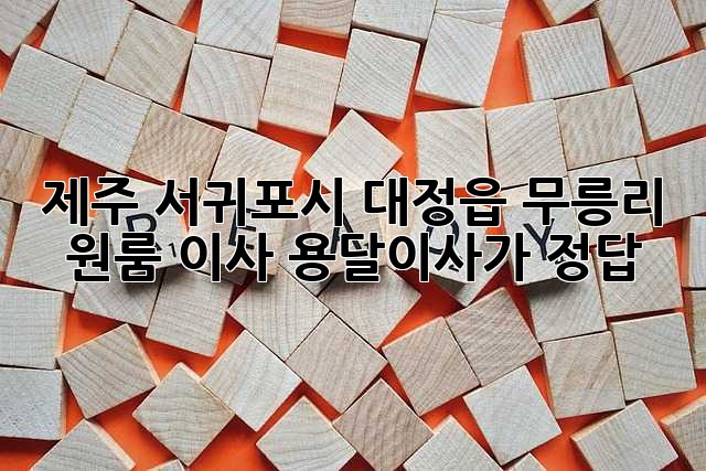 제주 서귀포시 대정읍 무릉리 원룸 이사? 용달이사가 정답!