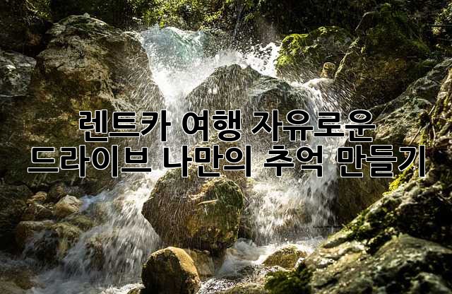 렌트카 여행: 자유로운 드라이브, 나만의 추억 만들기