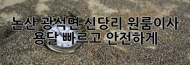 논산 광석면 신당리 원룸이사 용달, 빠르고 안전하게!