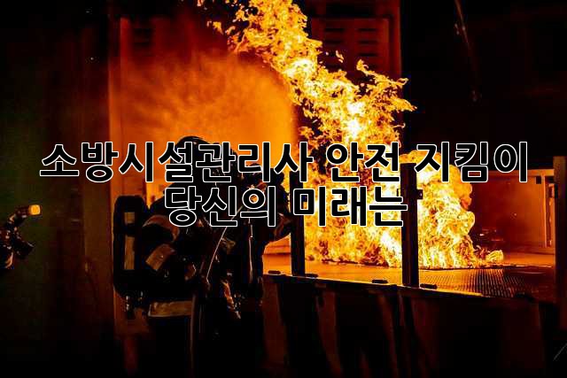 소방시설관리사: 안전 지킴이, 당신의 미래는?