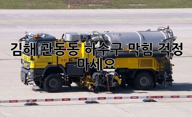 김해 관동동 하수구 막힘? 걱정 마세요!