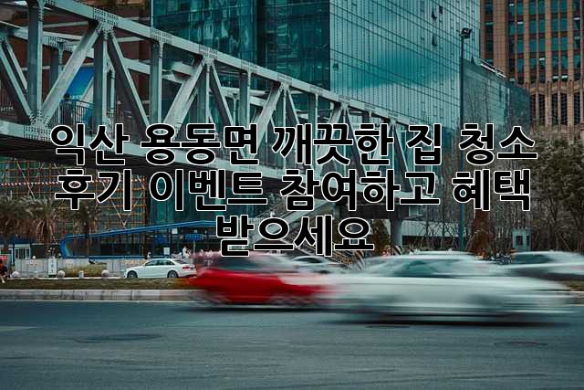 익산 용동면 깨끗한 집 청소, 후기 이벤트 참여하고 혜택 받으세요! ✨
