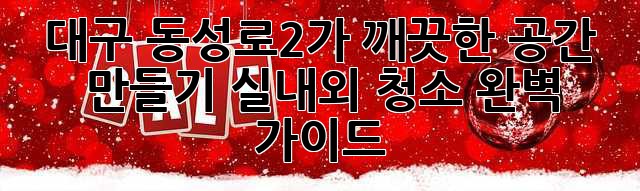 대구 동성로2가, 깨끗한 공간 만들기: 실내외 청소 완벽 가이드