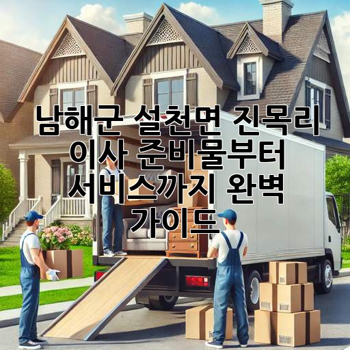 남해군 설천면 진목리 이사, 준비물부터 서비스까지 완벽 가이드!