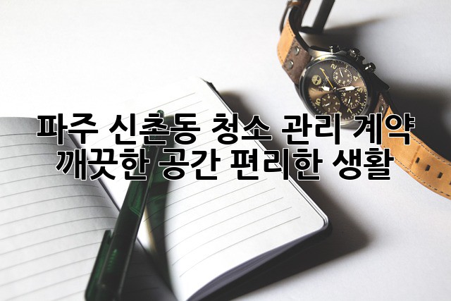 파주 신촌동 청소 관리 계약: 깨끗한 공간, 편리한 생활