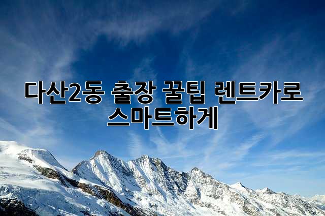 다산2동 출장 꿀팁! 렌트카로 스마트하게🚗💨
