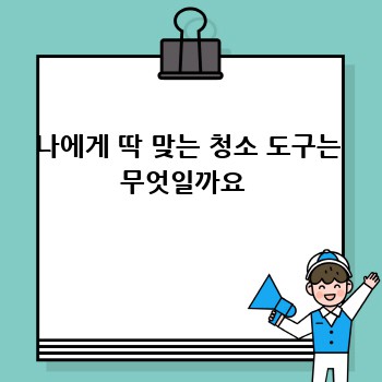 나에게 딱 맞는 청소 도구는 무엇일까요 