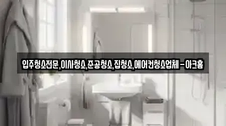 입주청소전문,이사청소,준공청소,집청소,에어컨청소업체-아크홈