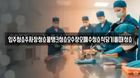 입주청소주차장청소물탱크청소오수장오폐수청소식당기름때청소